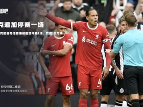 【万博足球】官方:范迪克因使用辱骂和侮辱性言语被追加停赛1场,罚款10万镑